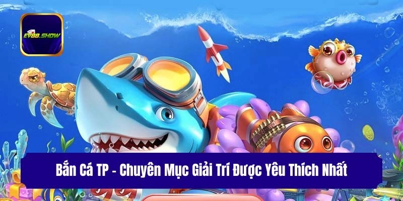 Bắn Cá TP – Chuyên Mục Giải Trí Được Yêu Thích Nhất